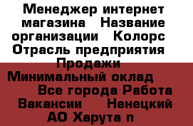 Менеджер интернет-магазина › Название организации ­ Колорс › Отрасль предприятия ­ Продажи › Минимальный оклад ­ 70 000 - Все города Работа » Вакансии   . Ненецкий АО,Харута п.